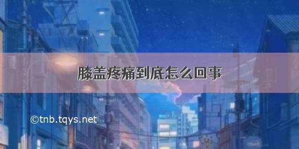 膝盖疼痛到底怎么回事