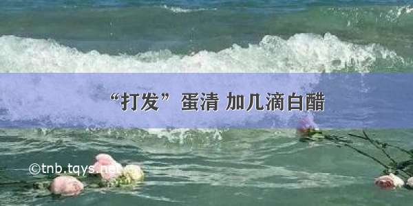 “打发”蛋清 加几滴白醋