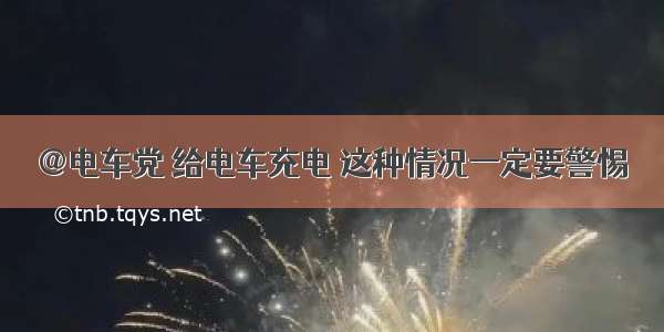 @电车党 给电车充电 这种情况一定要警惕