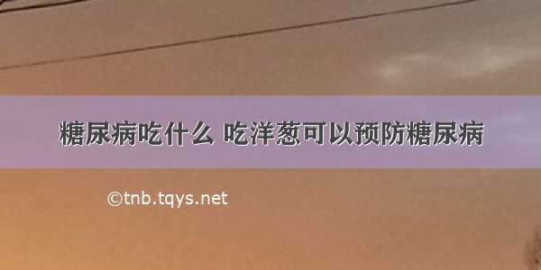 糖尿病吃什么 吃洋葱可以预防糖尿病