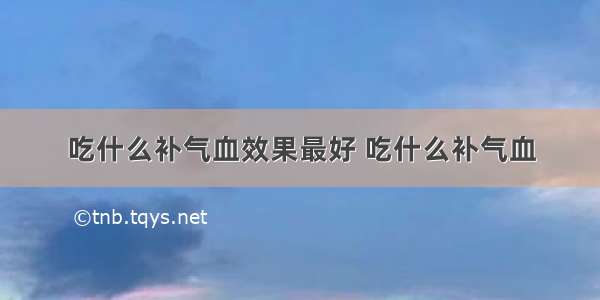 吃什么补气血效果最好 吃什么补气血