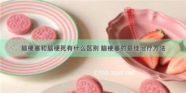 脑梗塞和脑梗死有什么区别 脑梗塞的最佳治疗方法