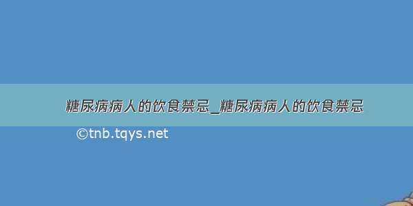 ​糖尿病病人的饮食禁忌_糖尿病病人的饮食禁忌