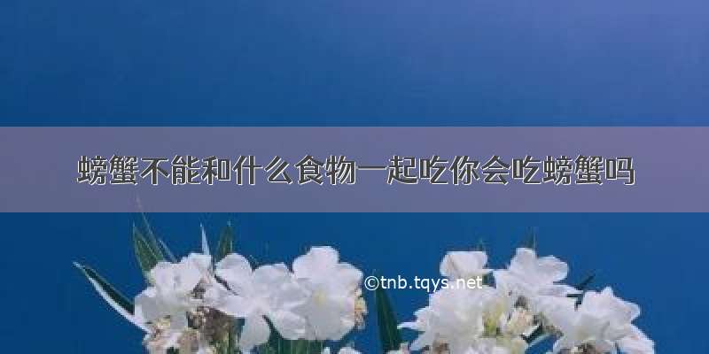 螃蟹不能和什么食物一起吃你会吃螃蟹吗