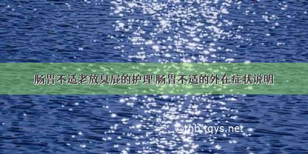 肠胃不适老放臭屁的护理 肠胃不适的外在症状说明