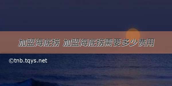 加盟海底捞 加盟海底捞需要多少费用