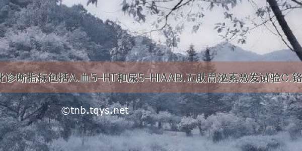 诊断类癌的生化诊断指标包括A.血5-HT和尿5-HIAAB.五肽胃泌素激发试验C.铬粒素D.生长抑