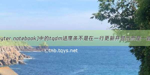 (已解决）(Jupyter notebook)中的tqdm进度条不是在一行更新并显示而是一直滚动往下输出