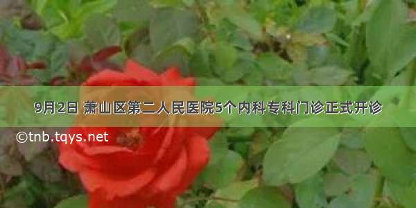 9月2日 萧山区第二人民医院5个内科专科门诊正式开诊