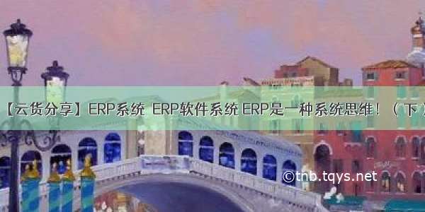 【云货分享】ERP系统≠ERP软件系统 ERP是一种系统思维！（下）