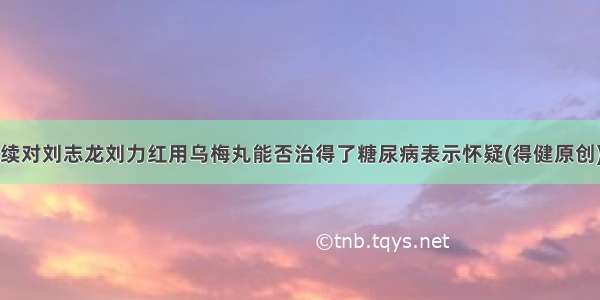 续对刘志龙刘力红用乌梅丸能否治得了糖尿病表示怀疑(得健原创)