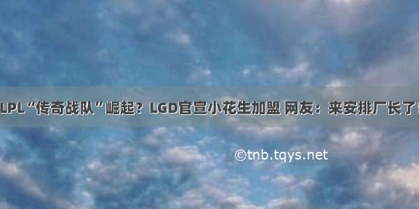 LPL“传奇战队”崛起？LGD官宣小花生加盟 网友：来安排厂长了！