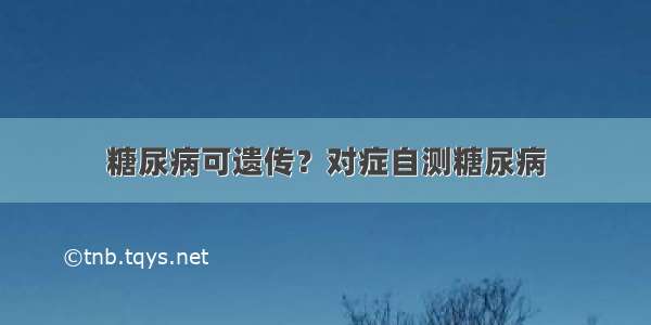 糖尿病可遗传？对症自测糖尿病