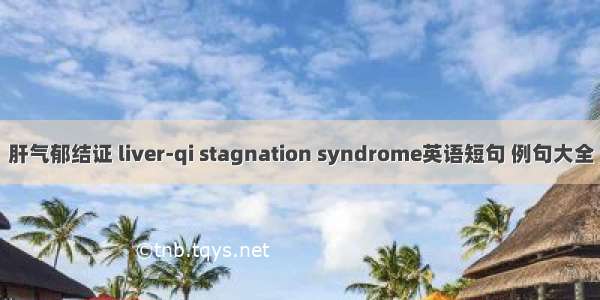 肝气郁结证 liver-qi stagnation syndrome英语短句 例句大全