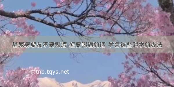 糖尿病朋友不要喝酒 但要喝酒的话 学会这些科学的办法