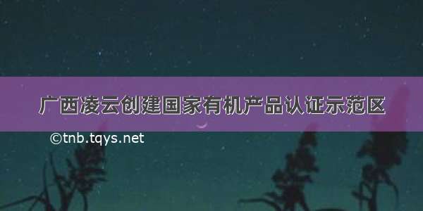 广西凌云创建国家有机产品认证示范区