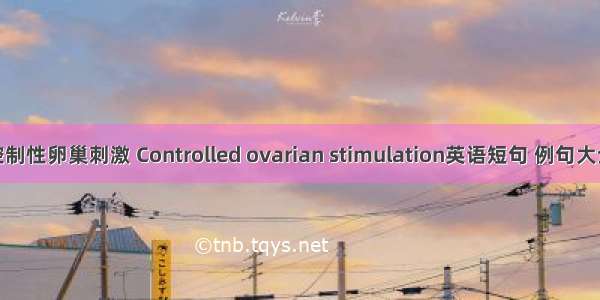 控制性卵巢刺激 Controlled ovarian stimulation英语短句 例句大全