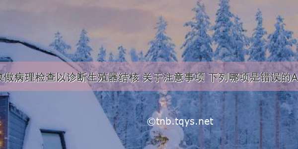 取子宫内膜做病理检查以诊断生殖器结核 关于注意事项 下列哪项是错误的A.应于经前1