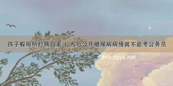 孩子躲厕所打胰岛素 长大后公开糖尿病病情就不能考公务员