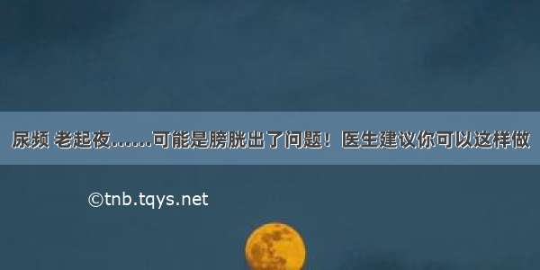 尿频 老起夜……可能是膀胱出了问题！医生建议你可以这样做