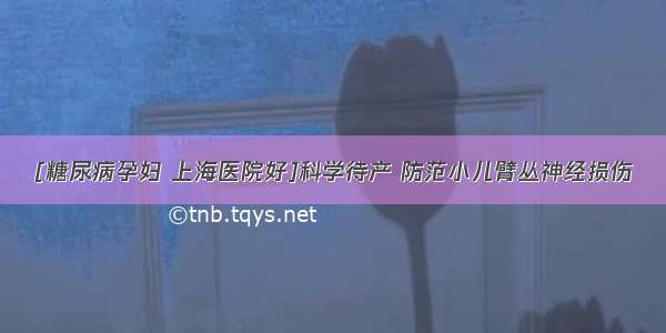 [糖尿病孕妇 上海医院好]科学待产 防范小儿臂丛神经损伤