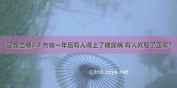 空腹血糖6.9 为啥一年后有人得上了糖尿病 有人恢复了正常？