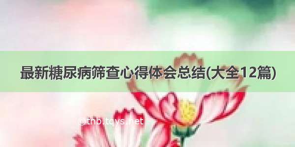 最新糖尿病筛查心得体会总结(大全12篇)