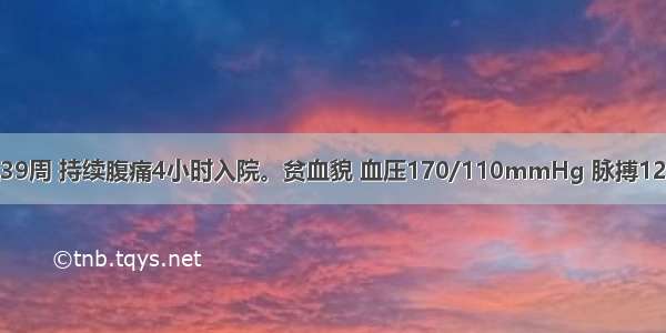 初孕妇 停经39周 持续腹痛4小时入院。贫血貌 血压170/110mmHg 脉搏120次/分 子宫