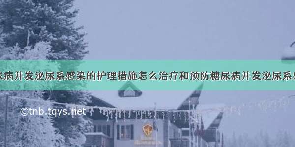 糖尿病并发泌尿系感染的护理措施怎么治疗和预防糖尿病并发泌尿系感染