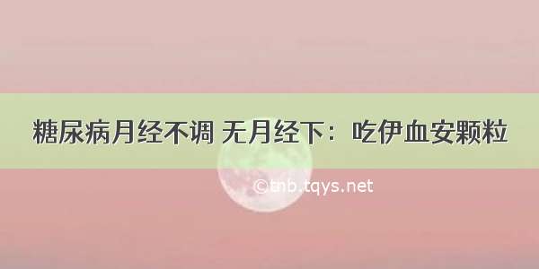 糖尿病月经不调 无月经下：吃伊血安颗粒