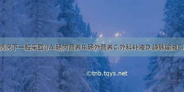 病人在不进食的情况下一般采取()A.肠内营养B.肠外营养C.外科补液D.静脉输液E.胃肠造瘘ABCDE