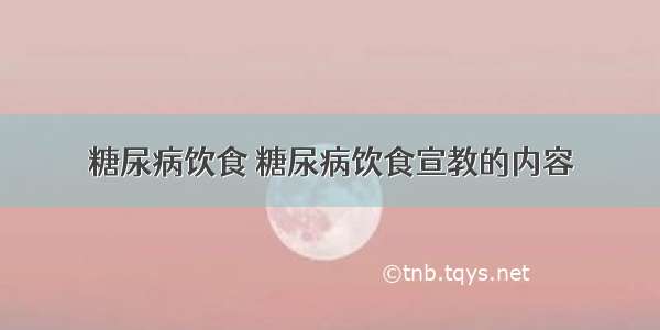 糖尿病饮食 糖尿病饮食宣教的内容