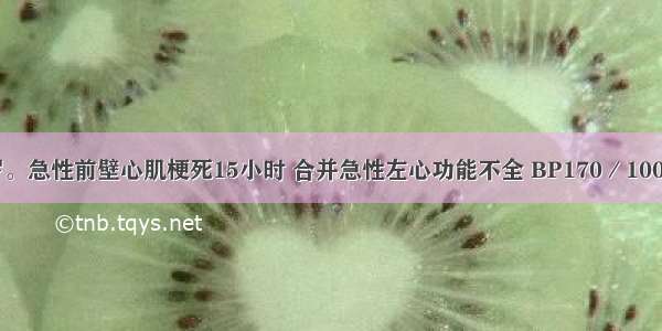 患者男 48岁。急性前壁心肌梗死15小时 合并急性左心功能不全 BP170／100mmHg 治疗