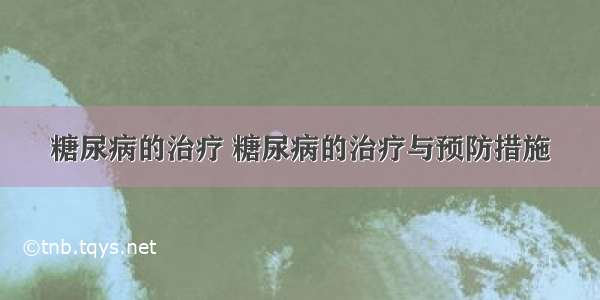 糖尿病的治疗 糖尿病的治疗与预防措施