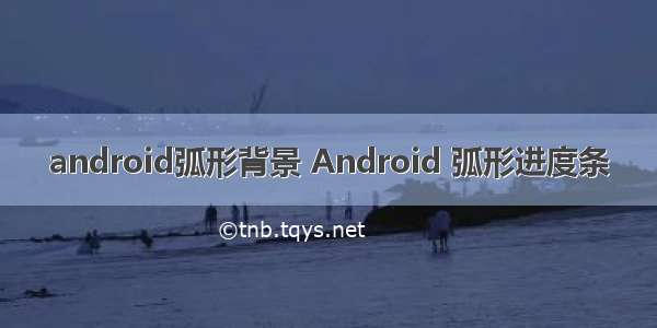 android弧形背景 Android 弧形进度条