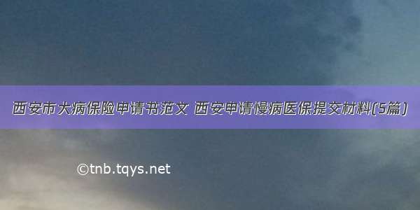 西安市大病保险申请书范文 西安申请慢病医保提交材料(5篇)