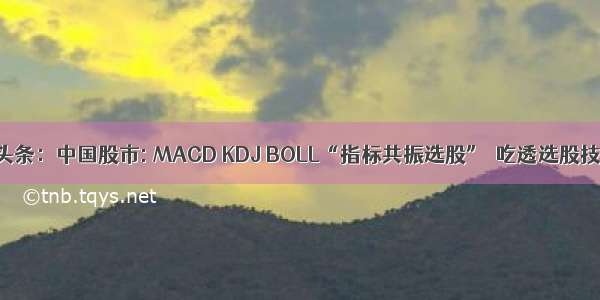 UC头条：中国股市: MACD KDJ BOLL“指标共振选股”  吃透选股技巧!