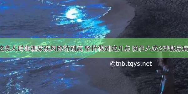 这类人群患糖尿病风险特别高 坚持做到这几点 防住八成2型糖尿病！