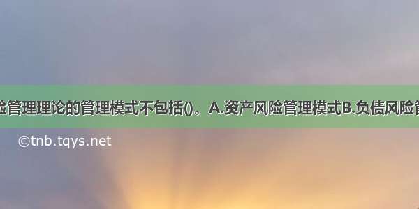 商业银行风险管理理论的管理模式不包括()。A.资产风险管理模式B.负债风险管理模式C.综