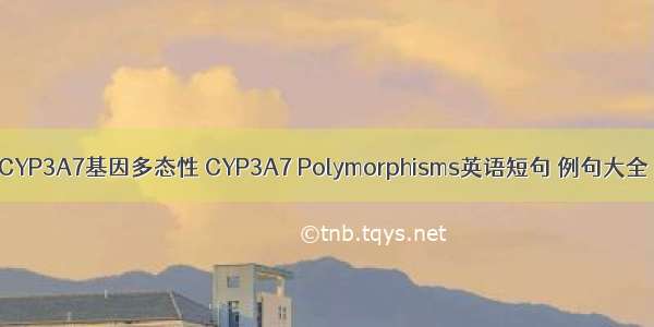 CYP3A7基因多态性 CYP3A7 Polymorphisms英语短句 例句大全