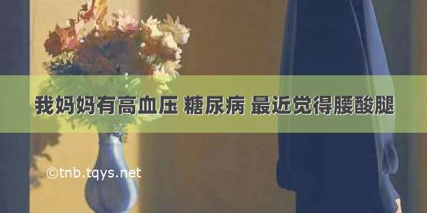 我妈妈有高血压 糖尿病 最近觉得腰酸腿