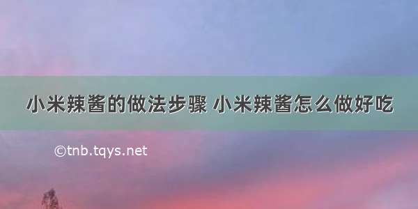 小米辣酱的做法步骤 小米辣酱怎么做好吃