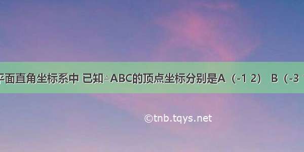 如图 在平面直角坐标系中 已知△ABC的顶点坐标分别是A（-1 2） B（-3 1） C（0