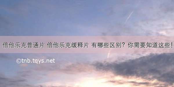 倍他乐克普通片 倍他乐克缓释片 有哪些区别？你需要知道这些！