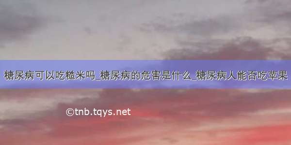 糖尿病可以吃糙米吗_糖尿病的危害是什么_糖尿病人能否吃苹果