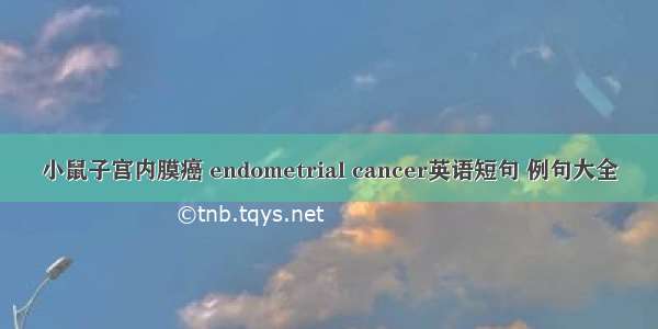 小鼠子宫内膜癌 endometrial cancer英语短句 例句大全