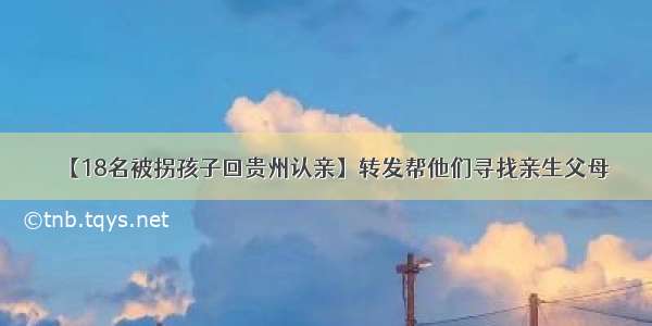 【18名被拐孩子回贵州认亲】转发帮他们寻找亲生父母