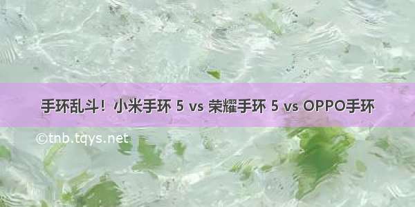 手环乱斗！小米手环 5 vs 荣耀手环 5 vs OPPO手环