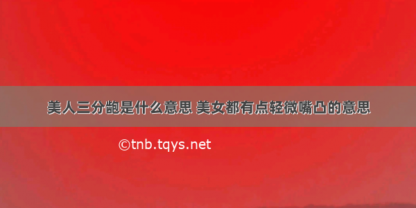 美人三分龅是什么意思 美女都有点轻微嘴凸的意思