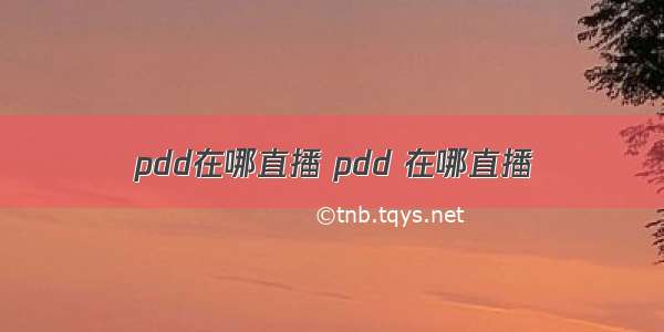 pdd在哪直播 pdd 在哪直播